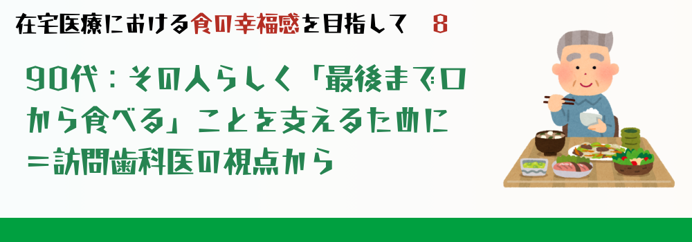【90代の摂食嚥下障害】その人らしく「最後まで口から食べる」ことを支えるために=訪問歯科医の視点から